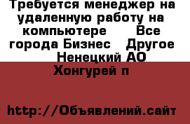 Требуется менеджер на удаленную работу на компьютере!!  - Все города Бизнес » Другое   . Ненецкий АО,Хонгурей п.